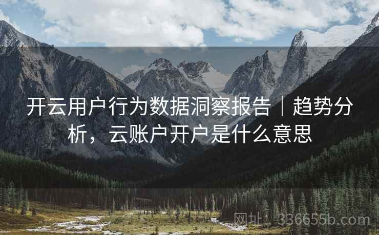 开云用户行为数据洞察报告｜趋势分析，云账户开户是什么意思