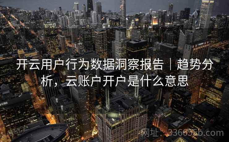 开云用户行为数据洞察报告｜趋势分析，云账户开户是什么意思