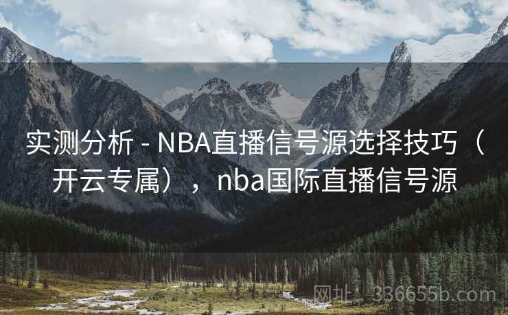 实测分析 - NBA直播信号源选择技巧（开云专属），nba国际直播信号源