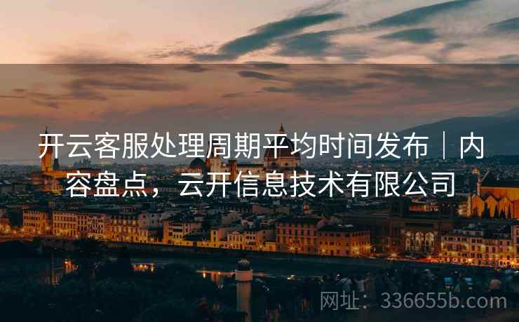开云客服处理周期平均时间发布｜内容盘点，云开信息技术有限公司