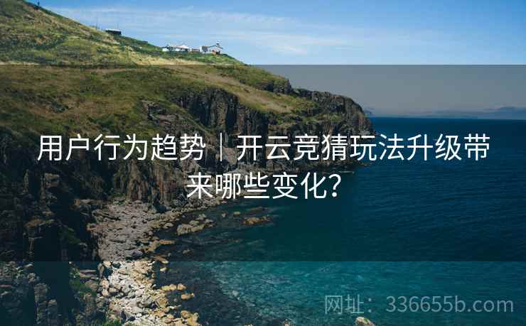 用户行为趋势｜开云竞猜玩法升级带来哪些变化？
