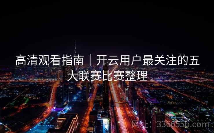 高清观看指南｜开云用户最关注的五大联赛比赛整理