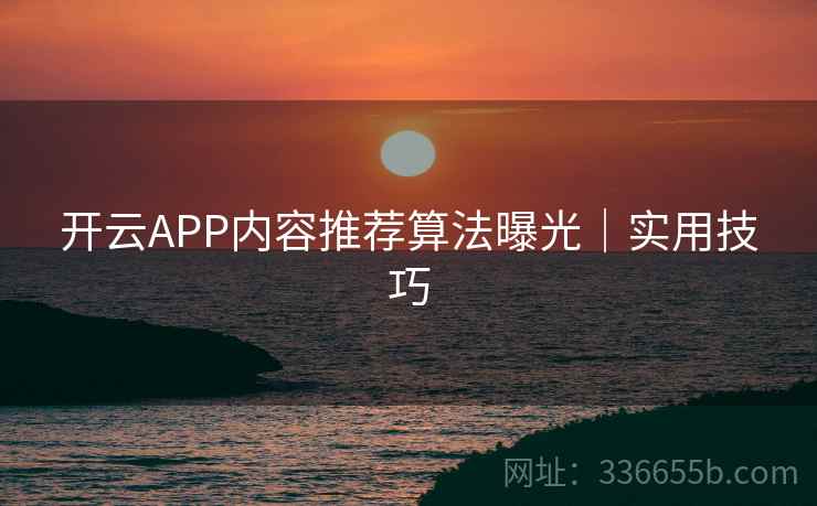 开云APP内容推荐算法曝光｜实用技巧