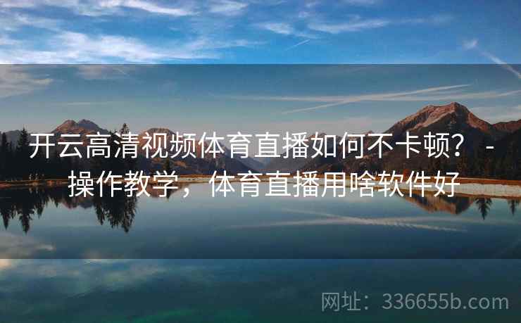 开云高清视频体育直播如何不卡顿？ - 操作教学，体育直播用啥软件好