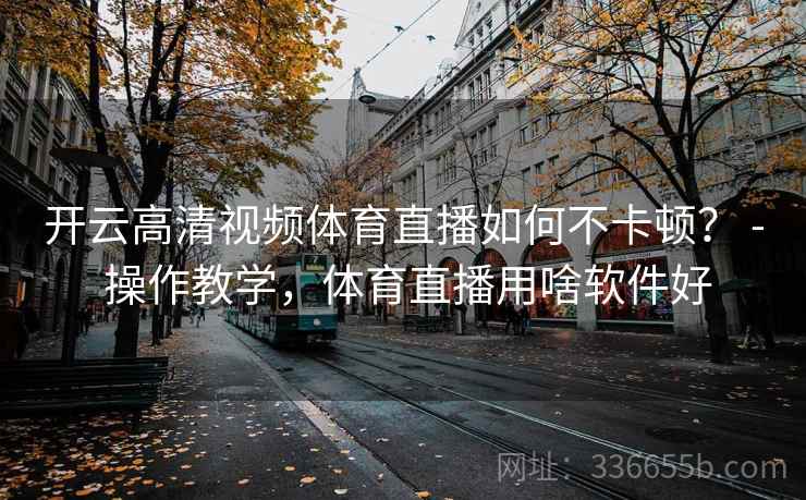 开云高清视频体育直播如何不卡顿？ - 操作教学，体育直播用啥软件好