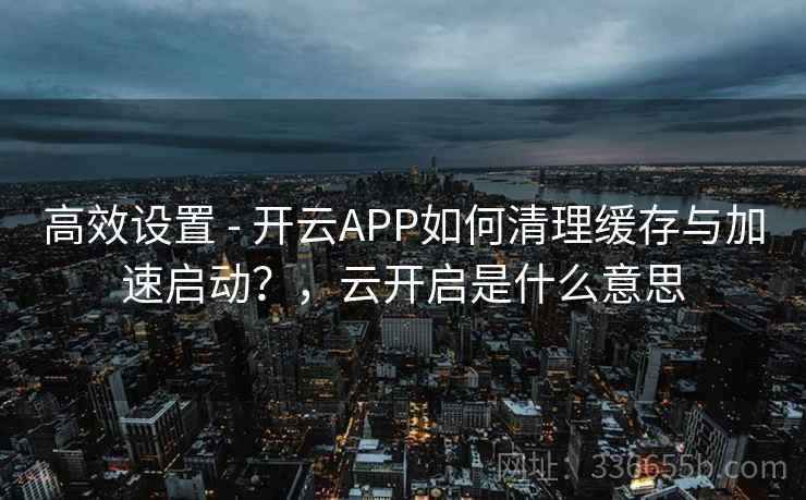 高效设置 - 开云APP如何清理缓存与加速启动？，云开启是什么意思