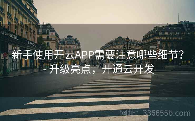 新手使用开云APP需要注意哪些细节？ - 升级亮点，开通云开发