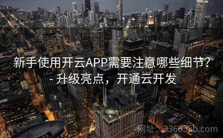 新手使用开云APP需要注意哪些细节？ - 升级亮点，开通云开发