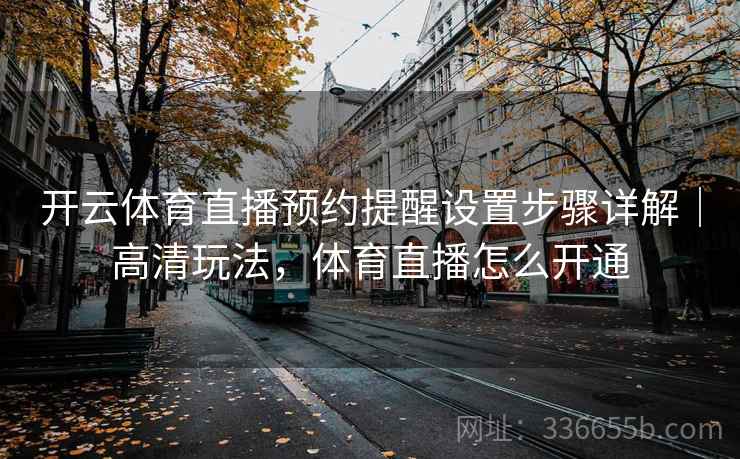开云体育直播预约提醒设置步骤详解｜高清玩法，体育直播怎么开通
