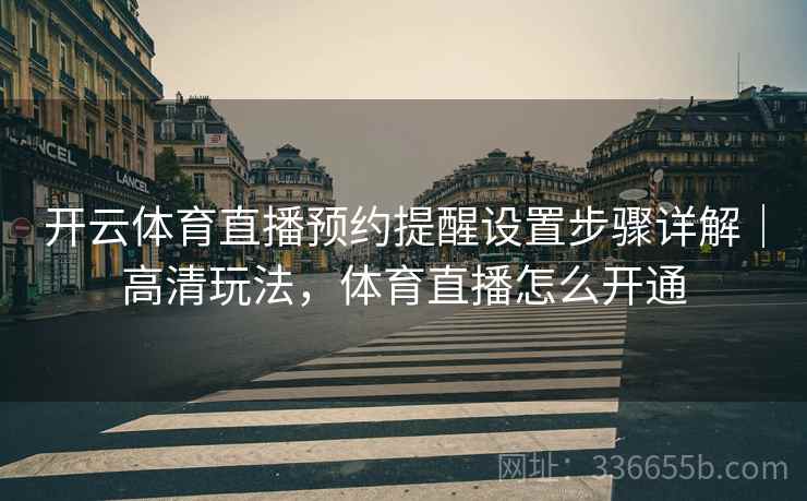 开云体育直播预约提醒设置步骤详解｜高清玩法，体育直播怎么开通