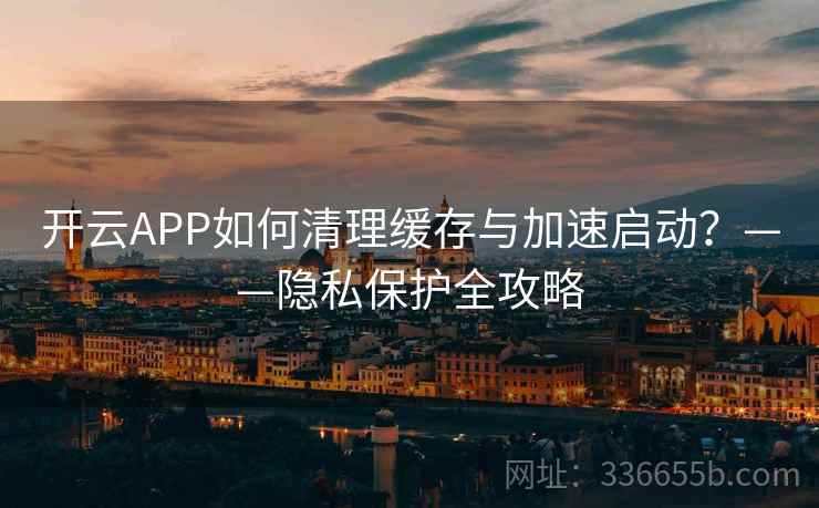 开云APP如何清理缓存与加速启动？——隐私保护全攻略
