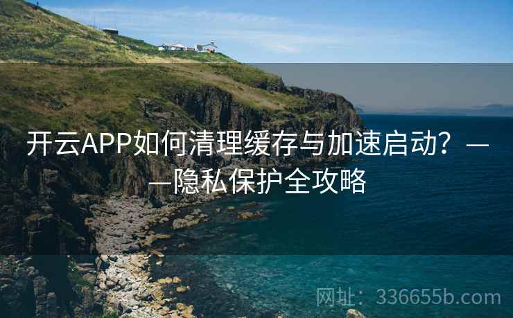 开云APP如何清理缓存与加速启动？——隐私保护全攻略