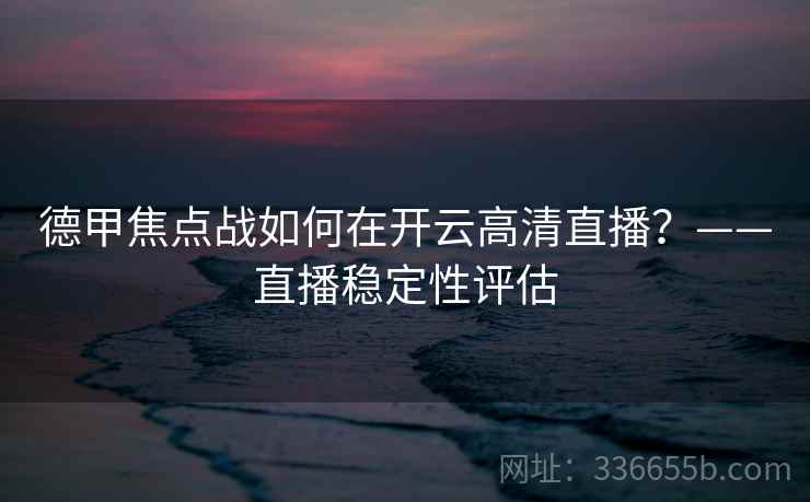 德甲焦点战如何在开云高清直播？——直播稳定性评估