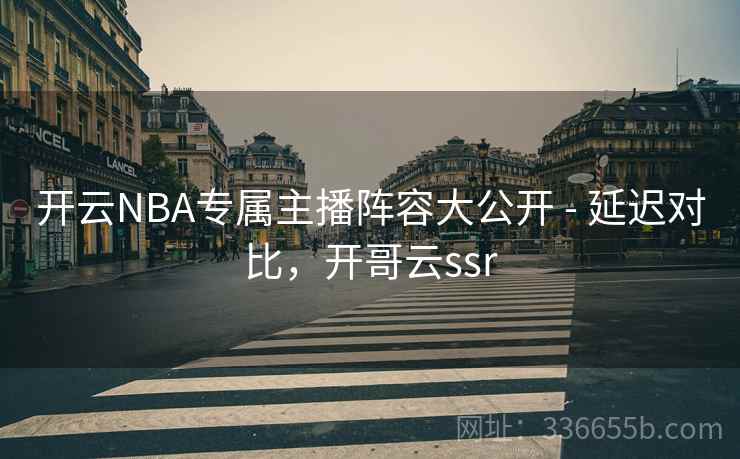 开云NBA专属主播阵容大公开 - 延迟对比，开哥云ssr