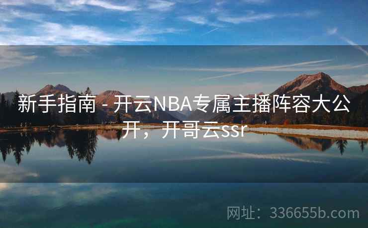 新手指南 - 开云NBA专属主播阵容大公开，开哥云ssr