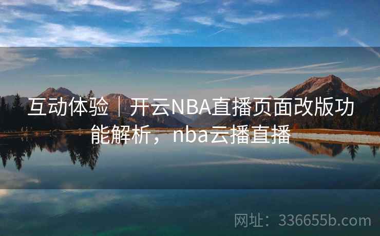 互动体验｜开云NBA直播页面改版功能解析，nba云播直播
