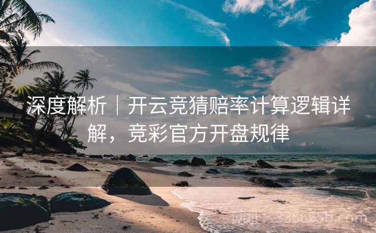 深度解析｜开云竞猜赔率计算逻辑详解，竞彩官方开盘规律