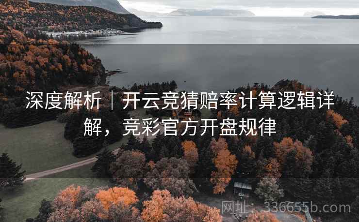 深度解析｜开云竞猜赔率计算逻辑详解，竞彩官方开盘规律