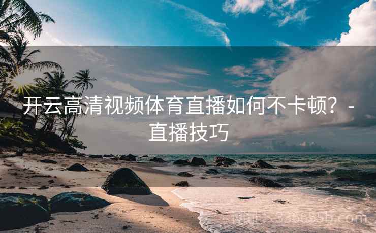 开云高清视频体育直播如何不卡顿？-直播技巧