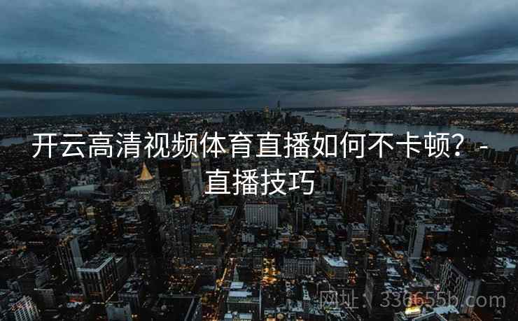 开云高清视频体育直播如何不卡顿？-直播技巧