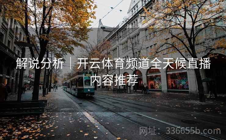 解说分析｜开云体育频道全天候直播内容推荐