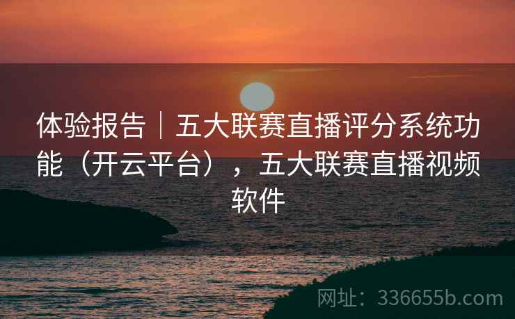 体验报告｜五大联赛直播评分系统功能（开云平台），五大联赛直播视频软件