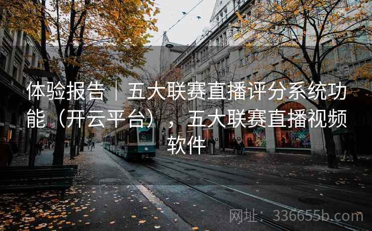 体验报告｜五大联赛直播评分系统功能（开云平台），五大联赛直播视频软件