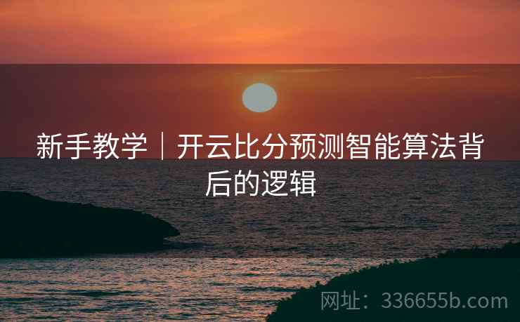 新手教学｜开云比分预测智能算法背后的逻辑