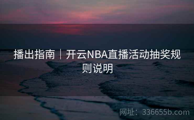 播出指南｜开云NBA直播活动抽奖规则说明