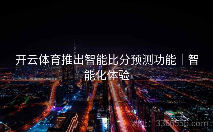 开云体育推出智能比分预测功能｜智能化体验