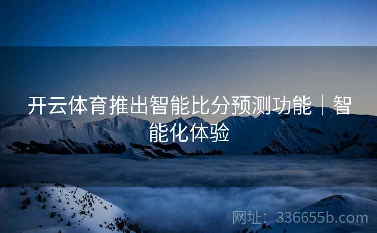 开云体育推出智能比分预测功能｜智能化体验