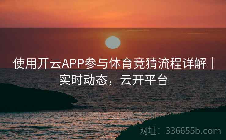 使用开云APP参与体育竞猜流程详解｜实时动态，云开平台