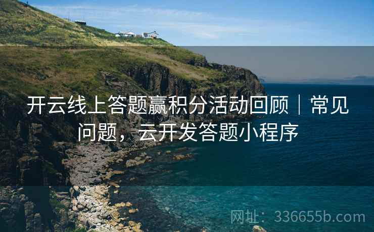 开云线上答题赢积分活动回顾｜常见问题，云开发答题小程序