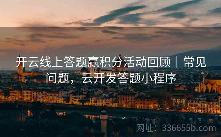开云线上答题赢积分活动回顾｜常见问题，云开发答题小程序
