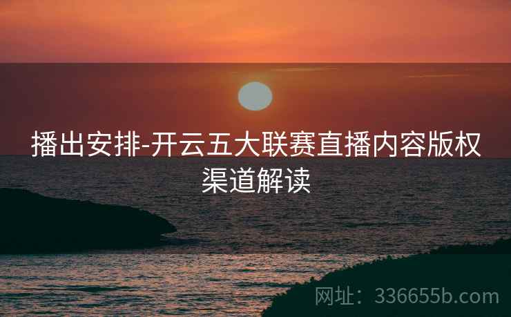 播出安排-开云五大联赛直播内容版权渠道解读