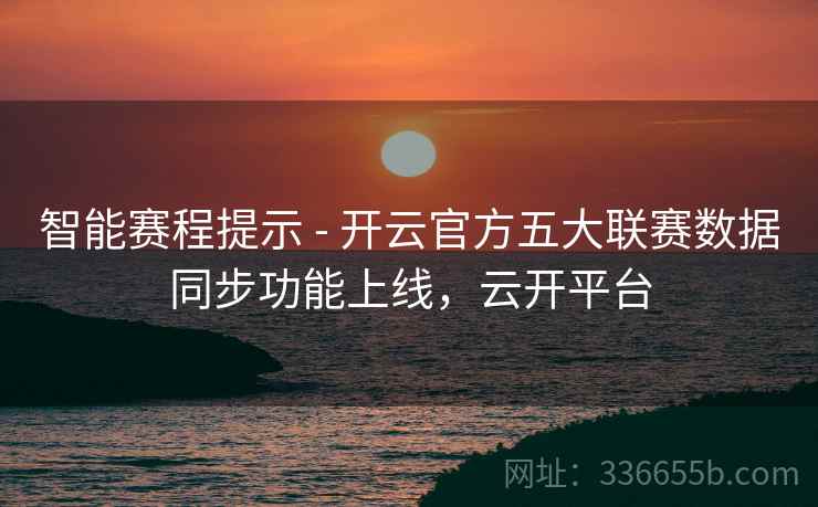 智能赛程提示 - 开云官方五大联赛数据同步功能上线，云开平台