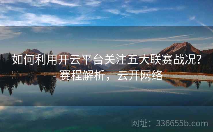 如何利用开云平台关注五大联赛战况？ - 赛程解析，云开网络