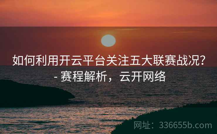 如何利用开云平台关注五大联赛战况？ - 赛程解析，云开网络