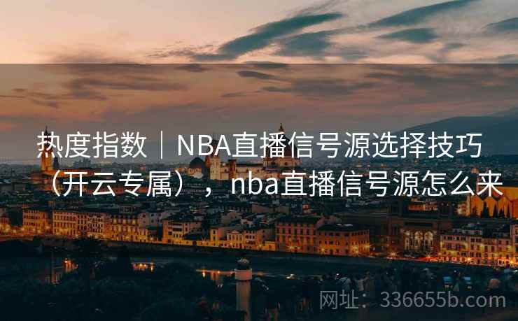 热度指数｜NBA直播信号源选择技巧（开云专属），nba直播信号源怎么来