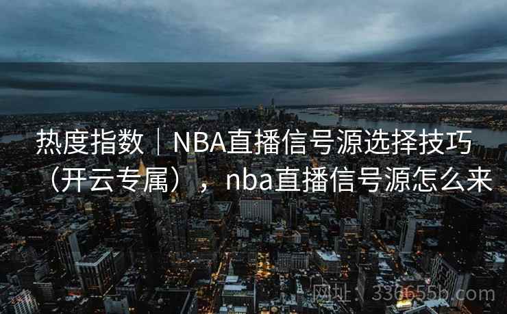 热度指数｜NBA直播信号源选择技巧（开云专属），nba直播信号源怎么来