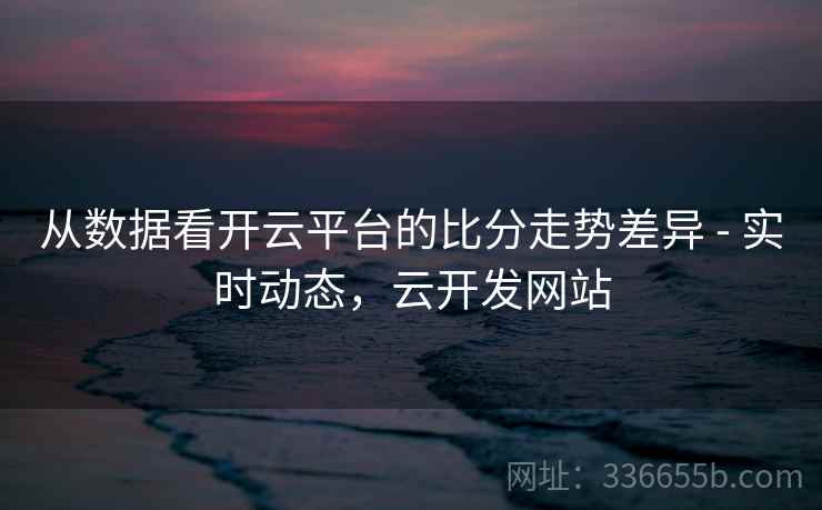 从数据看开云平台的比分走势差异 - 实时动态，云开发网站