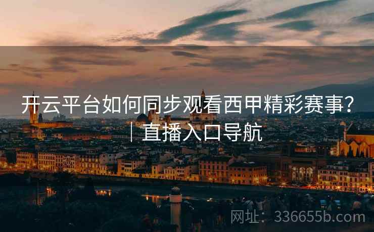 开云平台如何同步观看西甲精彩赛事？｜直播入口导航