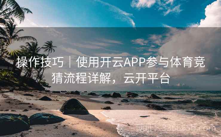 操作技巧｜使用开云APP参与体育竞猜流程详解，云开平台