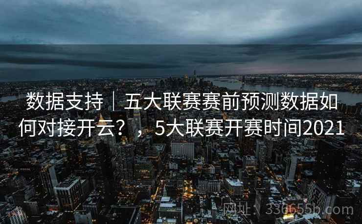 数据支持｜五大联赛赛前预测数据如何对接开云？，5大联赛开赛时间2021