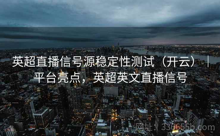 英超直播信号源稳定性测试（开云）｜平台亮点，英超英文直播信号