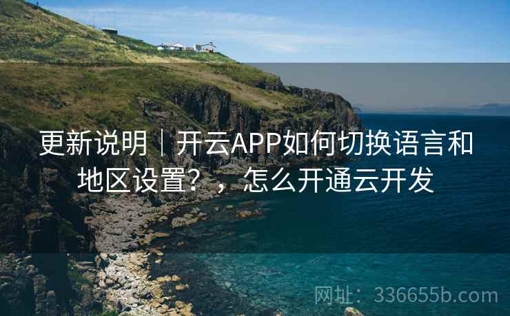 更新说明｜开云APP如何切换语言和地区设置？，怎么开通云开发