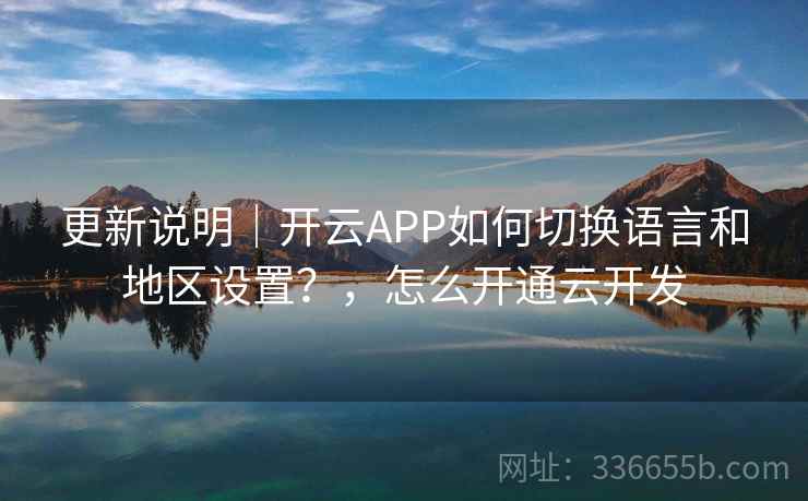 更新说明｜开云APP如何切换语言和地区设置？，怎么开通云开发